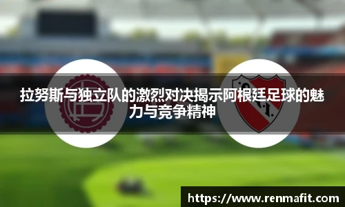 拉努斯与独立队的激烈对决揭示阿根廷足球的魅力与竞争精神